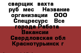 сварщик. вахта. 40 000 руб./мес. › Название организации ­ ООО Спецресурс - Все города Работа » Вакансии   . Свердловская обл.,Краснотурьинск г.